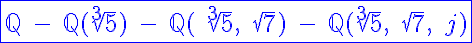 5$\displaystyle\blue\fbox{\mathbb{Q}\;-\;\mathbb{Q}(\sqrt[3]5)\;-\;\mathbb{Q}(\;\sqrt[3]5,\;\sqrt 7)\;-\;\mathbb{Q}(\sqrt[3]5,\;\sqrt 7,\;j)}
